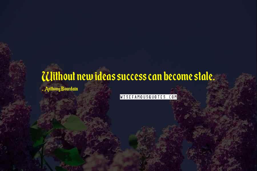 Anthony Bourdain quotes: Without new ideas success can become stale.