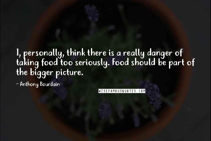 Anthony Bourdain quotes: I, personally, think there is a really danger of taking food too seriously. Food should be part of the bigger picture.