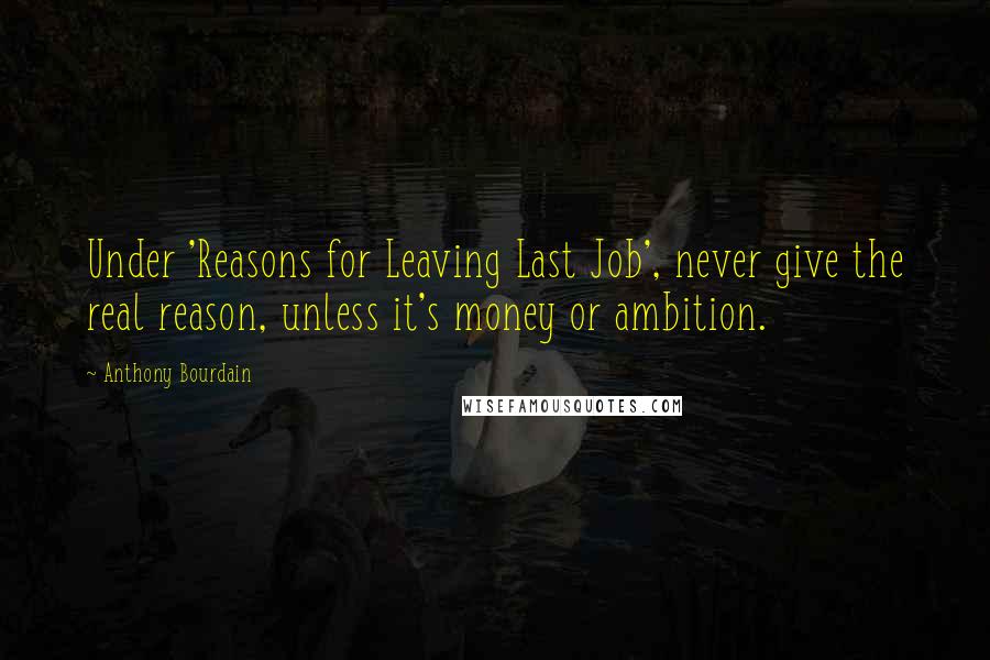 Anthony Bourdain quotes: Under 'Reasons for Leaving Last Job', never give the real reason, unless it's money or ambition.