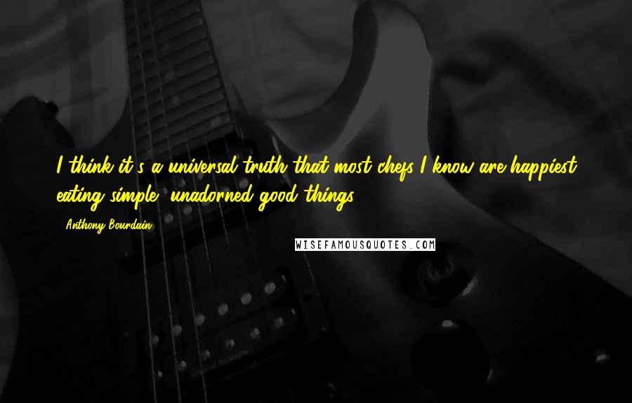 Anthony Bourdain quotes: I think it's a universal truth that most chefs I know are happiest eating simple, unadorned good things.