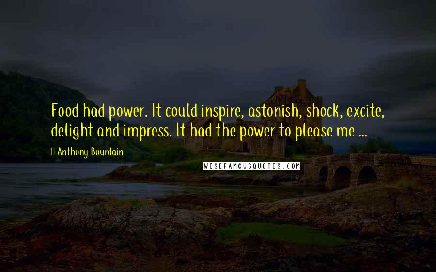 Anthony Bourdain quotes: Food had power. It could inspire, astonish, shock, excite, delight and impress. It had the power to please me ...