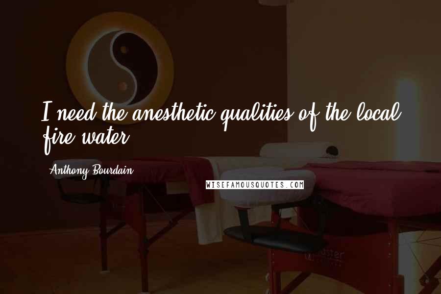 Anthony Bourdain quotes: I need the anesthetic qualities of the local fire water.