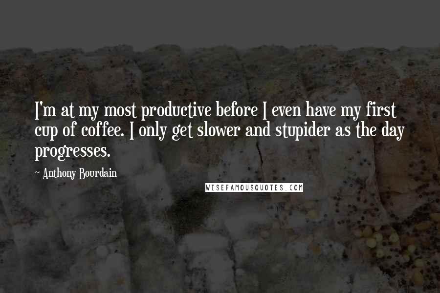 Anthony Bourdain quotes: I'm at my most productive before I even have my first cup of coffee. I only get slower and stupider as the day progresses.
