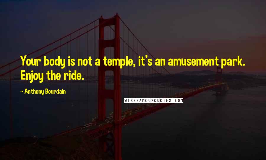 Anthony Bourdain quotes: Your body is not a temple, it's an amusement park. Enjoy the ride.