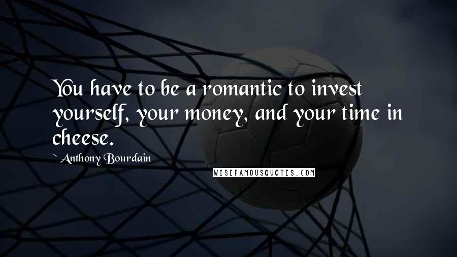 Anthony Bourdain quotes: You have to be a romantic to invest yourself, your money, and your time in cheese.