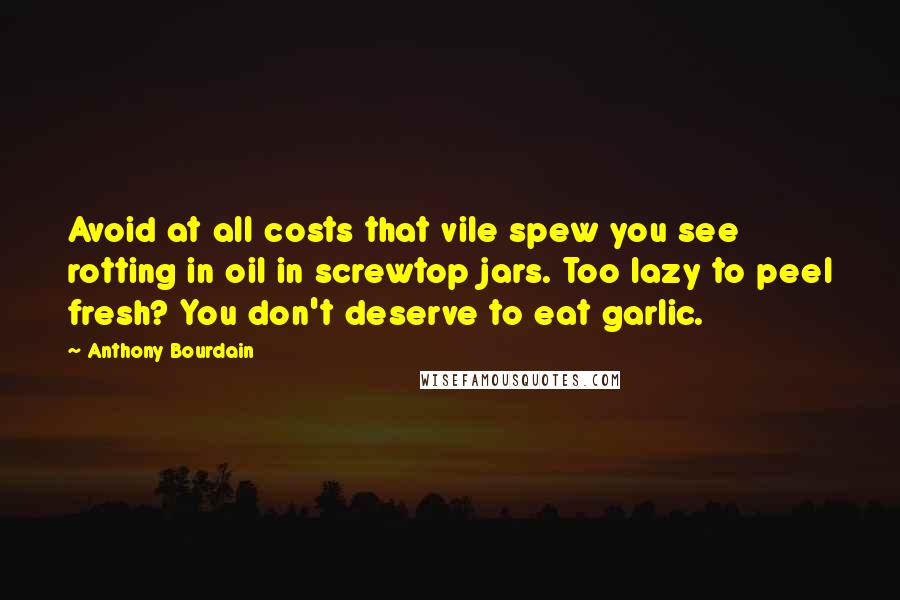 Anthony Bourdain quotes: Avoid at all costs that vile spew you see rotting in oil in screwtop jars. Too lazy to peel fresh? You don't deserve to eat garlic.