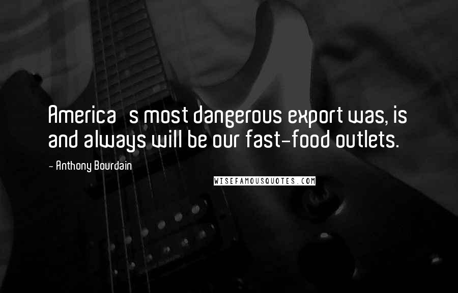 Anthony Bourdain quotes: America's most dangerous export was, is and always will be our fast-food outlets.
