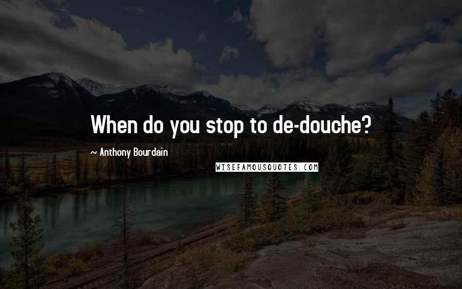 Anthony Bourdain quotes: When do you stop to de-douche?
