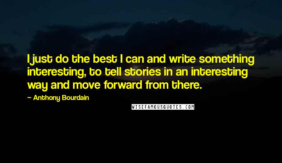 Anthony Bourdain quotes: I just do the best I can and write something interesting, to tell stories in an interesting way and move forward from there.