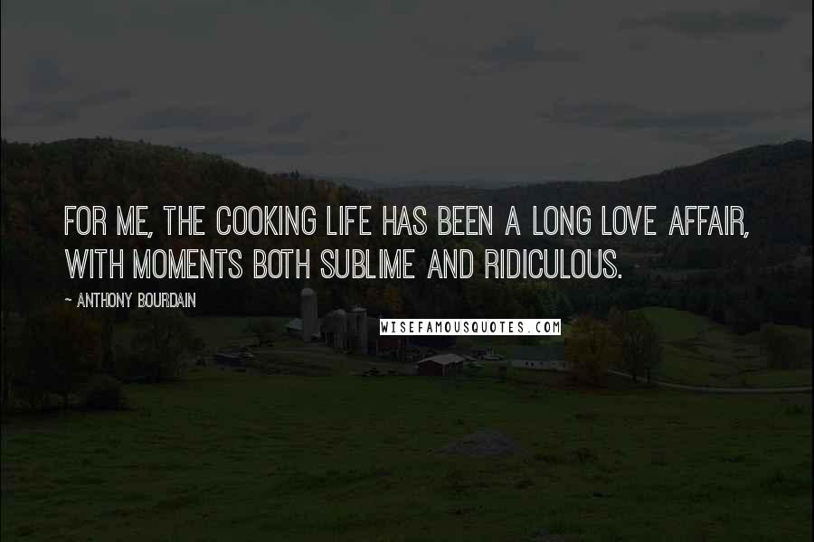 Anthony Bourdain quotes: For me, the cooking life has been a long love affair, with moments both sublime and ridiculous.