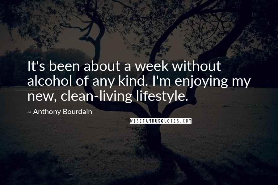 Anthony Bourdain quotes: It's been about a week without alcohol of any kind. I'm enjoying my new, clean-living lifestyle.