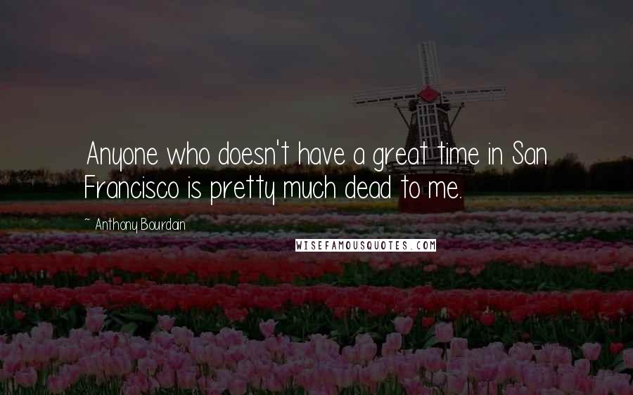 Anthony Bourdain quotes: Anyone who doesn't have a great time in San Francisco is pretty much dead to me.