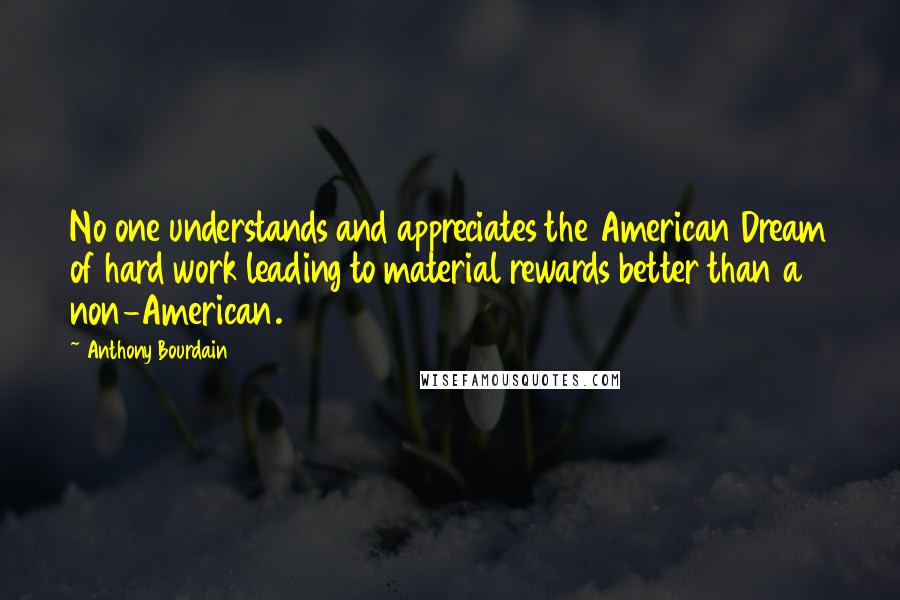 Anthony Bourdain quotes: No one understands and appreciates the American Dream of hard work leading to material rewards better than a non-American.