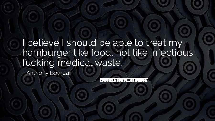 Anthony Bourdain quotes: I believe I should be able to treat my hamburger like food, not like infectious fucking medical waste.