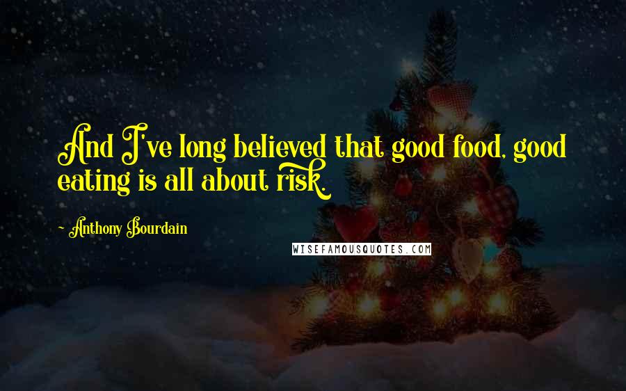 Anthony Bourdain quotes: And I've long believed that good food, good eating is all about risk.