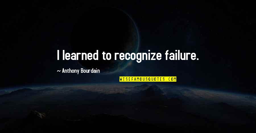 Anthony Bourdain Quotes By Anthony Bourdain: I learned to recognize failure. Anthony Bourdain Quotes By Anthony Bourdain: I learned to recognize failure.