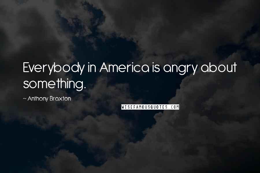 Anthony Braxton quotes: Everybody in America is angry about something.