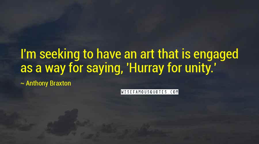 Anthony Braxton quotes: I'm seeking to have an art that is engaged as a way for saying, 'Hurray for unity.'