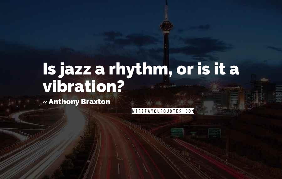 Anthony Braxton quotes: Is jazz a rhythm, or is it a vibration?