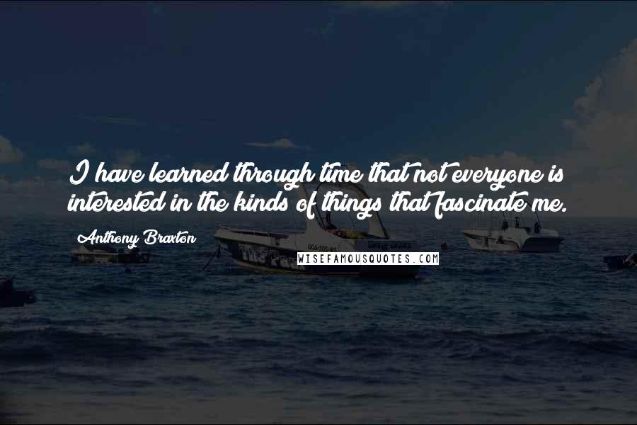 Anthony Braxton quotes: I have learned through time that not everyone is interested in the kinds of things that fascinate me.