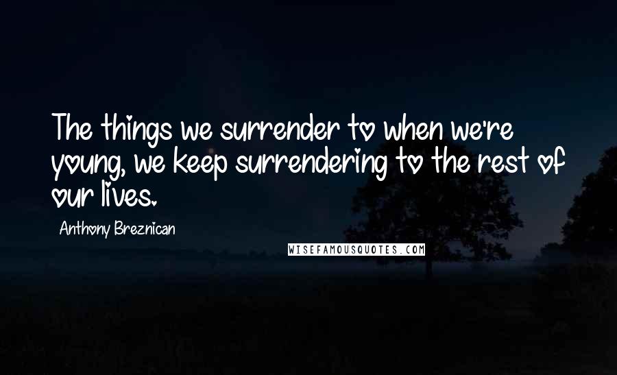 Anthony Breznican quotes: The things we surrender to when we're young, we keep surrendering to the rest of our lives.