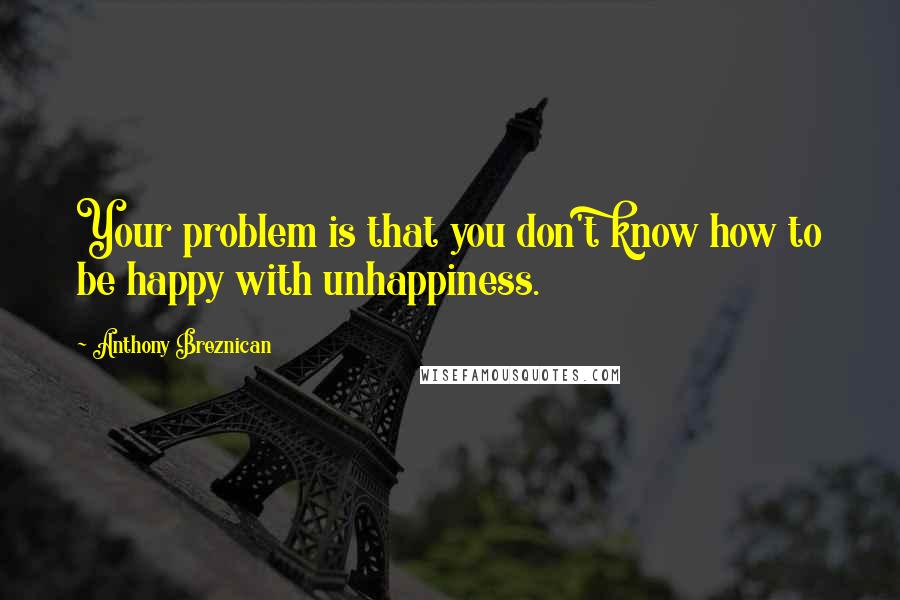 Anthony Breznican quotes: Your problem is that you don't know how to be happy with unhappiness.