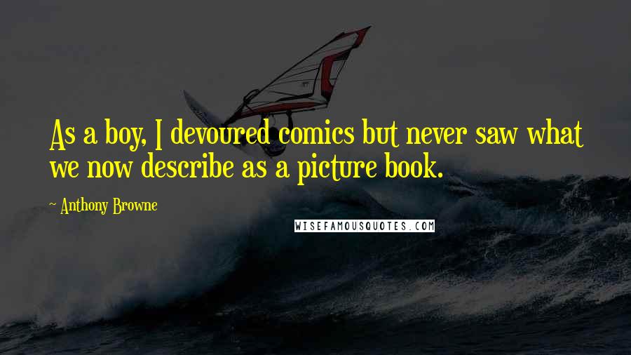 Anthony Browne quotes: As a boy, I devoured comics but never saw what we now describe as a picture book.