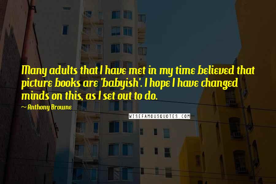 Anthony Browne quotes: Many adults that I have met in my time believed that picture books are 'babyish'. I hope I have changed minds on this, as I set out to do.