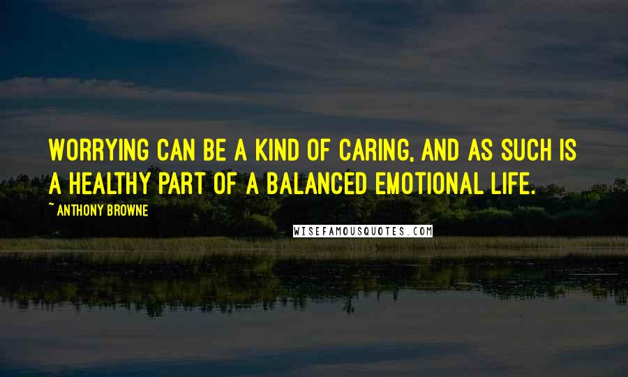 Anthony Browne quotes: Worrying can be a kind of caring, and as such is a healthy part of a balanced emotional life.