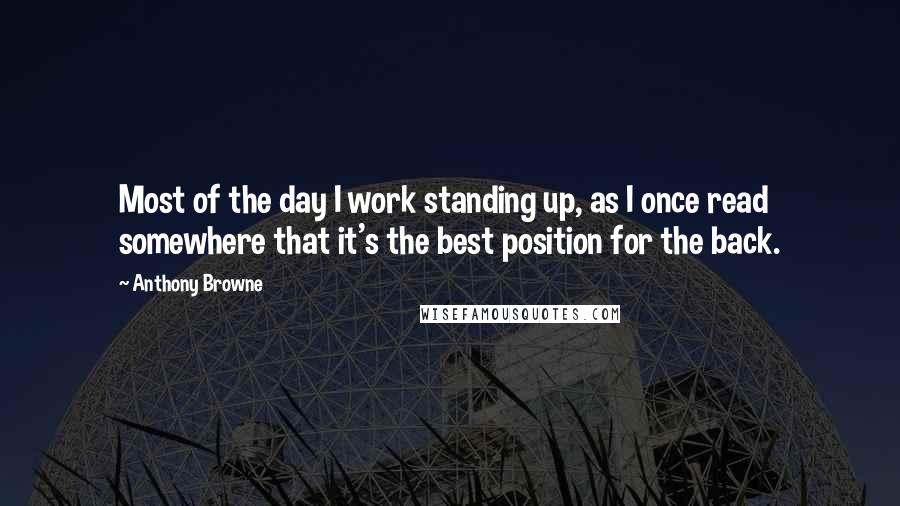 Anthony Browne quotes: Most of the day I work standing up, as I once read somewhere that it's the best position for the back.