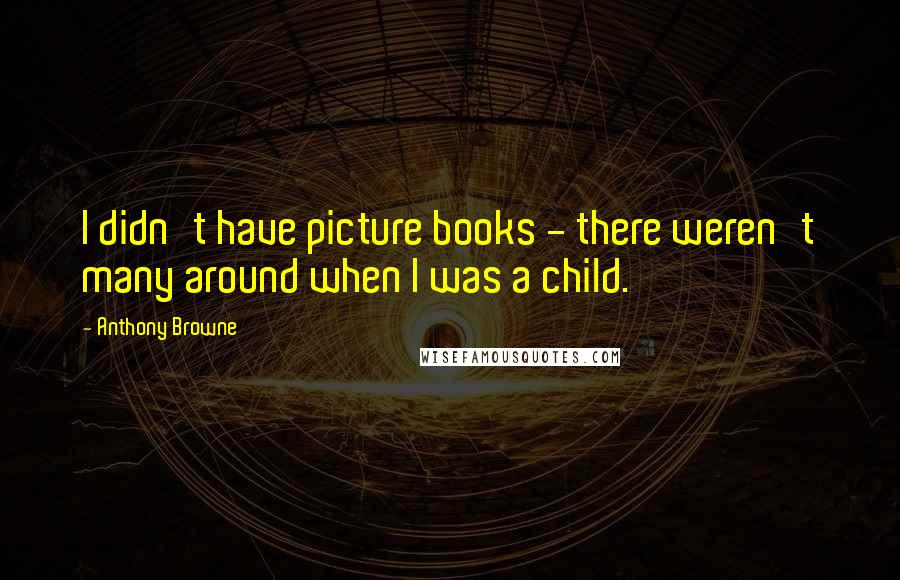 Anthony Browne quotes: I didn't have picture books - there weren't many around when I was a child.