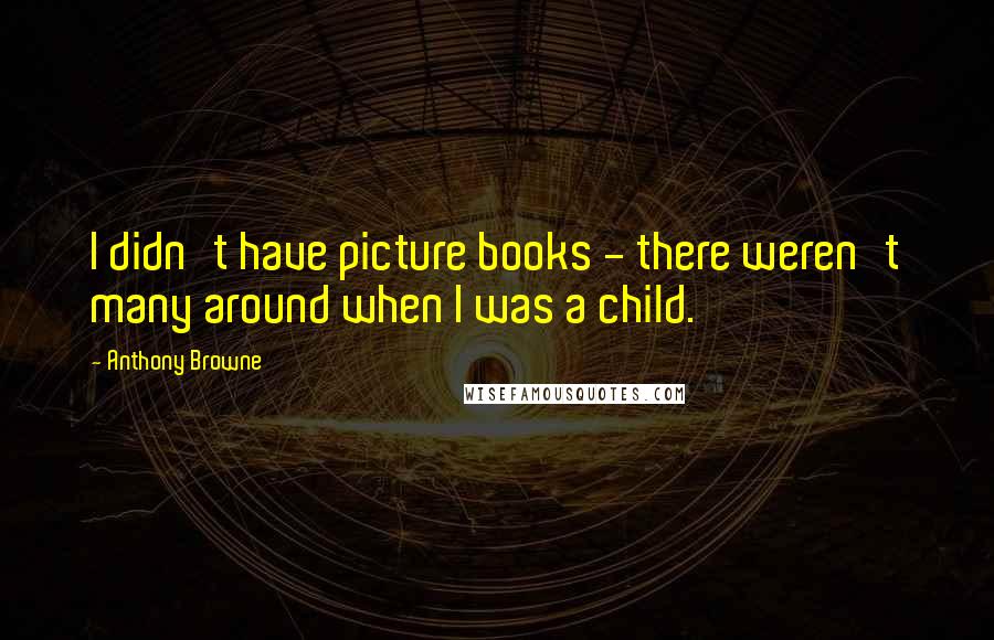 Anthony Browne quotes: I didn't have picture books - there weren't many around when I was a child. Anthony Browne quotes: I didn't have picture books - there weren't many around when I was a child.