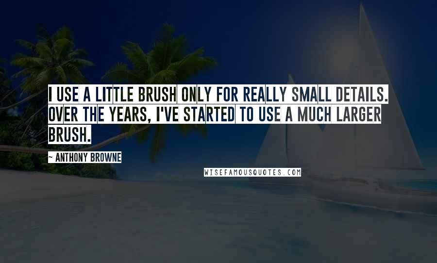 Anthony Browne quotes: I use a little brush only for really small details. Over the years, I've started to use a much larger brush.