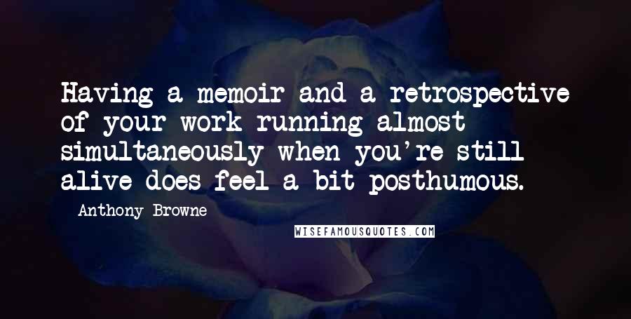 Anthony Browne quotes: Having a memoir and a retrospective of your work running almost simultaneously when you're still alive does feel a bit posthumous.