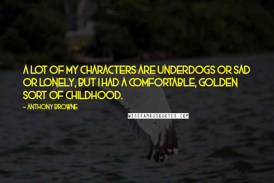 Anthony Browne quotes: A lot of my characters are underdogs or sad or lonely, but I had a comfortable, golden sort of childhood.
