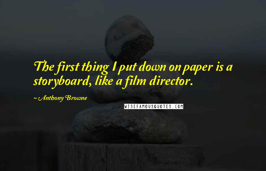 Anthony Browne quotes: The first thing I put down on paper is a storyboard, like a film director. Anthony Browne quotes: The first thing I put down on paper is a storyboard, like a film director.