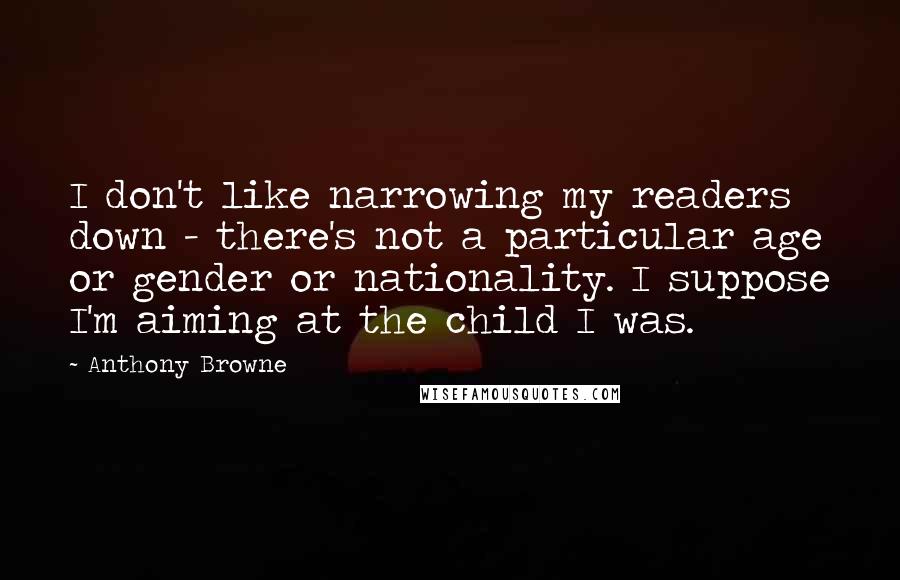 Anthony Browne quotes: I don't like narrowing my readers down - there's not a particular age or gender or nationality. I suppose I'm aiming at the child I was.