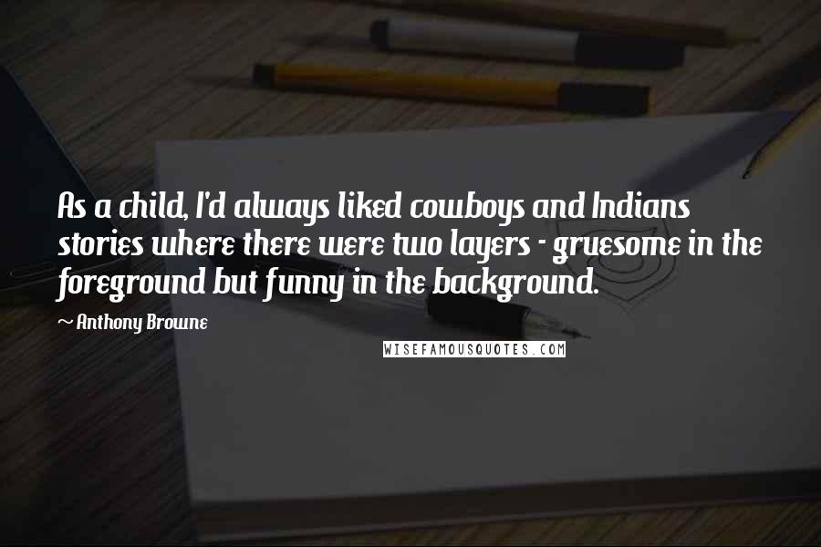 Anthony Browne quotes: As a child, I'd always liked cowboys and Indians stories where there were two layers - gruesome in the foreground but funny in the background.