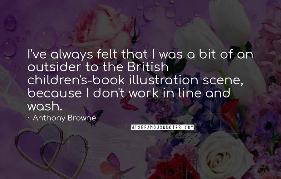 Anthony Browne quotes: I've always felt that I was a bit of an outsider to the British children's-book illustration scene, because I don't work in line and wash.