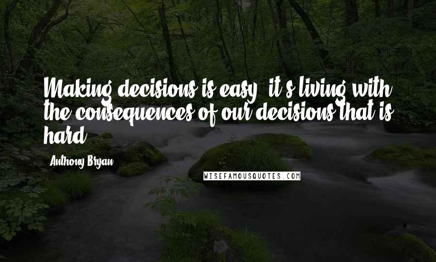 Anthony Bryan quotes: Making decisions is easy; it's living with the consequences of our decisions that is hard.