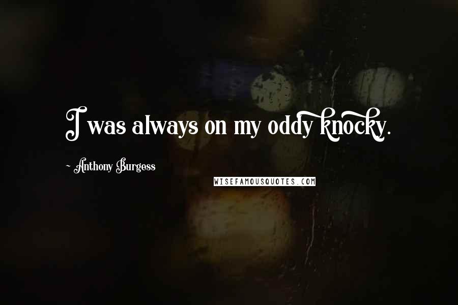 Anthony Burgess quotes: I was always on my oddy knocky.