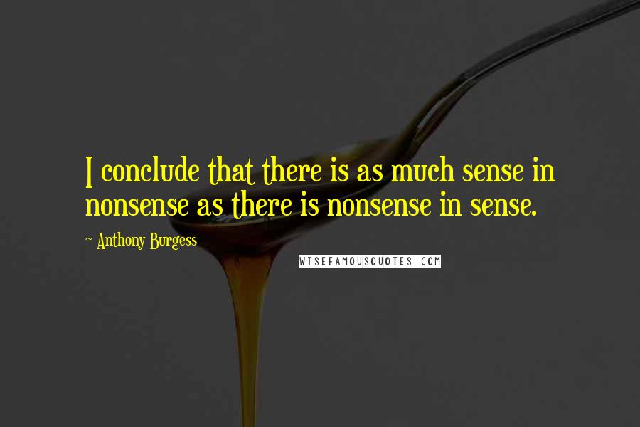 Anthony Burgess quotes: I conclude that there is as much sense in nonsense as there is nonsense in sense.