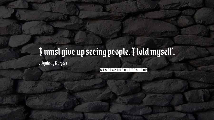 Anthony Burgess quotes: I must give up seeing people, I told myself.