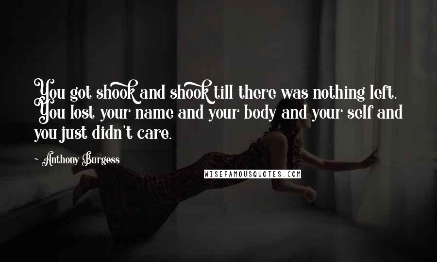 Anthony Burgess quotes: You got shook and shook till there was nothing left. You lost your name and your body and your self and you just didn't care. Anthony Burgess quotes: You got shook and shook till there was nothing left. You lost your name and your body and your self and you just didn't care.