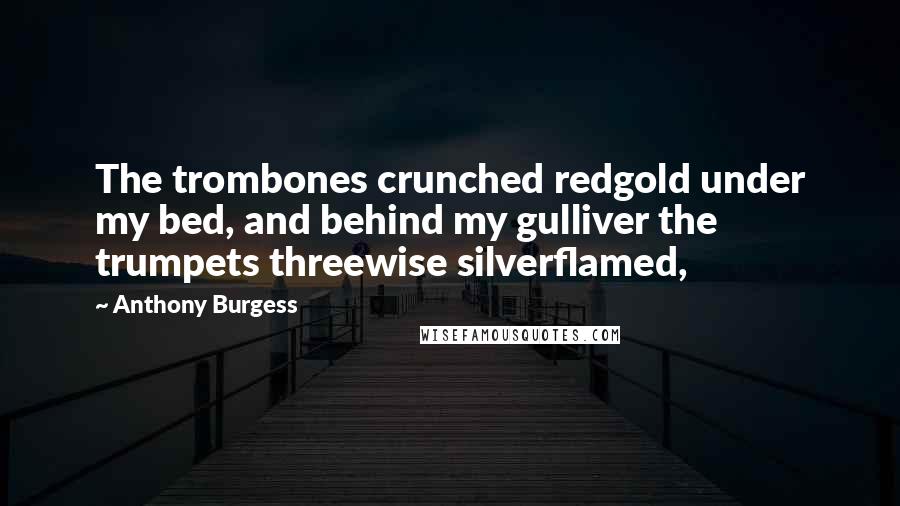 Anthony Burgess quotes: The trombones crunched redgold under my bed, and behind my gulliver the trumpets threewise silverflamed,