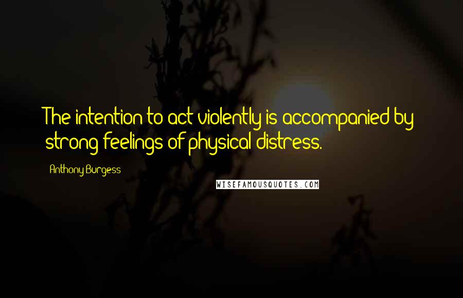 Anthony Burgess quotes: The intention to act violently is accompanied by strong feelings of physical distress.