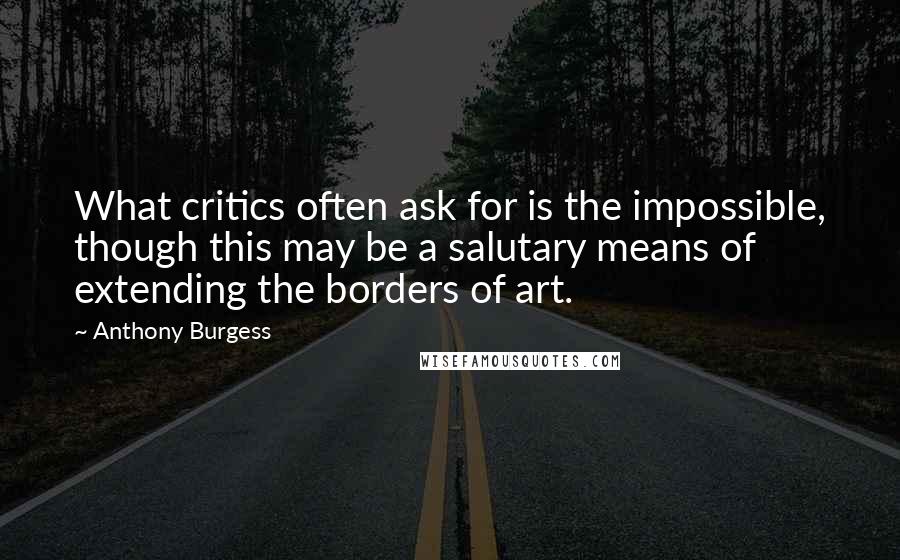 Anthony Burgess quotes: What critics often ask for is the impossible, though this may be a salutary means of extending the borders of art. Anthony Burgess quotes: What critics often ask for is the impossible, though this may be a salutary means of extending the borders of art.