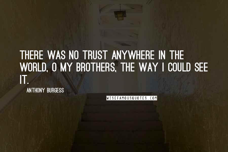 Anthony Burgess quotes: There was no trust anywhere in the world, O my brothers, the way I could see it.