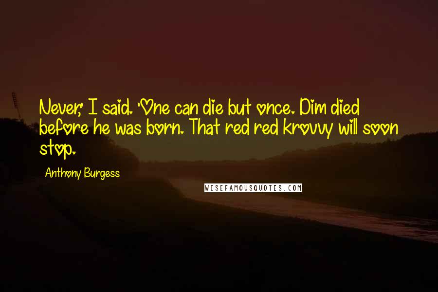 Anthony Burgess quotes: Never,' I said. 'One can die but once. Dim died before he was born. That red red krovvy will soon stop.