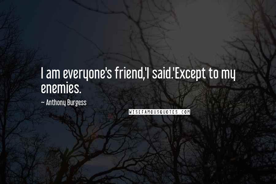 Anthony Burgess quotes: I am everyone's friend,'I said.'Except to my enemies.